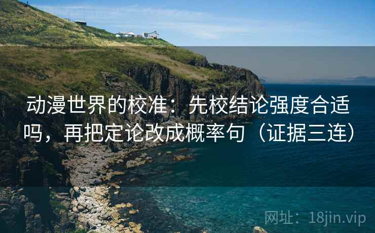 动漫世界的校准：先校结论强度合适吗，再把定论改成概率句（证据三连）