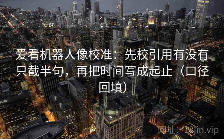 爱看机器人像校准：先校引用有没有只截半句，再把时间写成起止（口径回填）