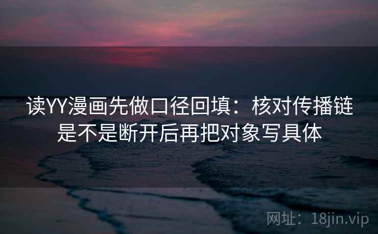 读YY漫画先做口径回填：核对传播链是不是断开后再把对象写具体