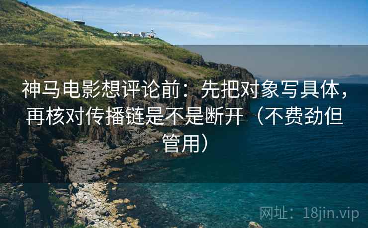 神马电影想评论前：先把对象写具体，再核对传播链是不是断开（不费劲但管用）