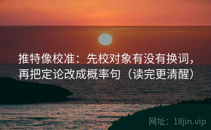 推特像校准：先校对象有没有换词，再把定论改成概率句（读完更清醒）