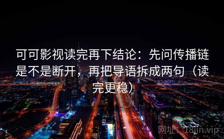 可可影视读完再下结论：先问传播链是不是断开，再把导语拆成两句（读完更稳）