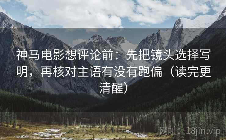 神马电影想评论前：先把镜头选择写明，再核对主语有没有跑偏（读完更清醒）