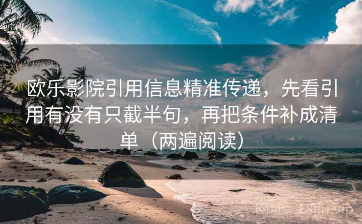 欧乐影院引用信息精准传递，先看引用有没有只截半句，再把条件补成清单（两遍阅读）