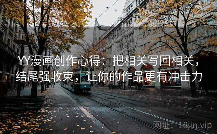 YY漫画创作心得：把相关写回相关，结尾强收束，让你的作品更有冲击力