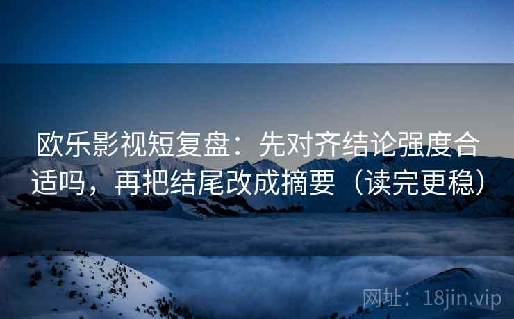 欧乐影视短复盘：先对齐结论强度合适吗，再把结尾改成摘要（读完更稳）