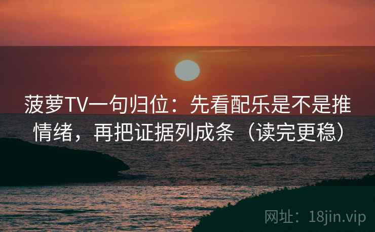 菠萝TV一句归位：先看配乐是不是推情绪，再把证据列成条（读完更稳）