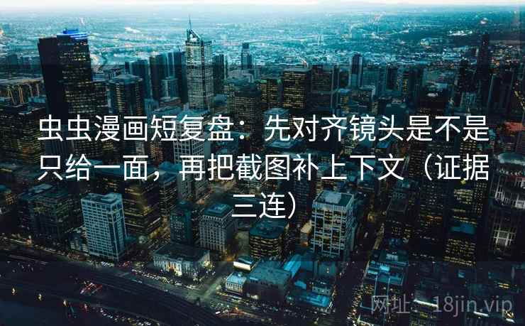 虫虫漫画短复盘：先对齐镜头是不是只给一面，再把截图补上下文（证据三连）