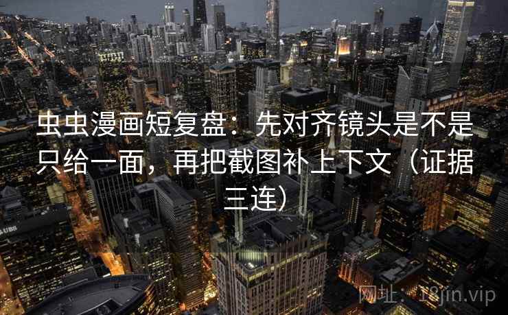 虫虫漫画短复盘：先对齐镜头是不是只给一面，再把截图补上下文（证据三连）