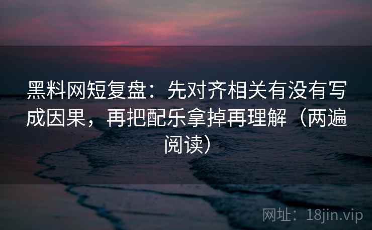 黑料网短复盘：先对齐相关有没有写成因果，再把配乐拿掉再理解（两遍阅读）
