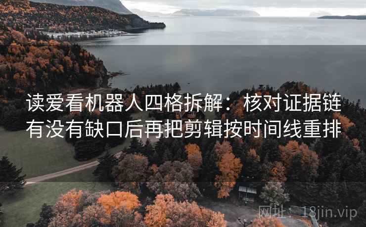 读爱看机器人四格拆解：核对证据链有没有缺口后再把剪辑按时间线重排