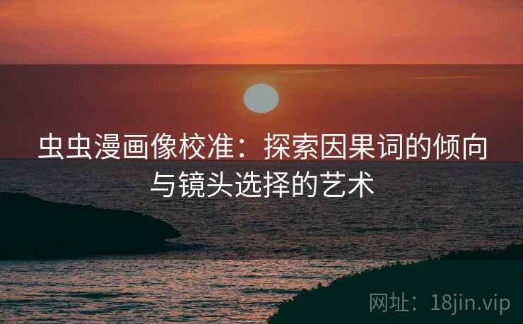 虫虫漫画像校准：探索因果词的倾向与镜头选择的艺术