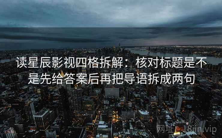 读星辰影视四格拆解：核对标题是不是先给答案后再把导语拆成两句