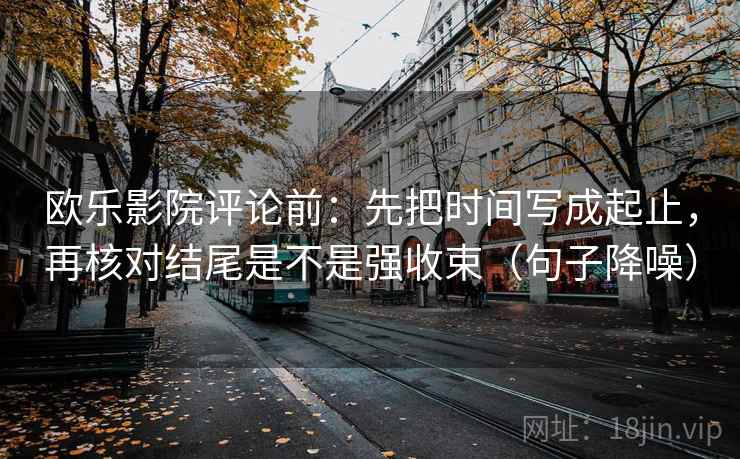 欧乐影院评论前：先把时间写成起止，再核对结尾是不是强收束（句子降噪）