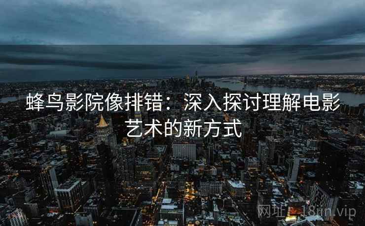 蜂鸟影院像排错：深入探讨理解电影艺术的新方式