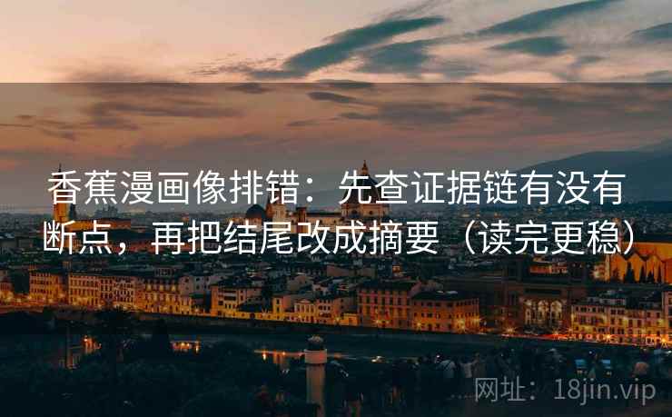 香蕉漫画像排错：先查证据链有没有断点，再把结尾改成摘要（读完更稳）