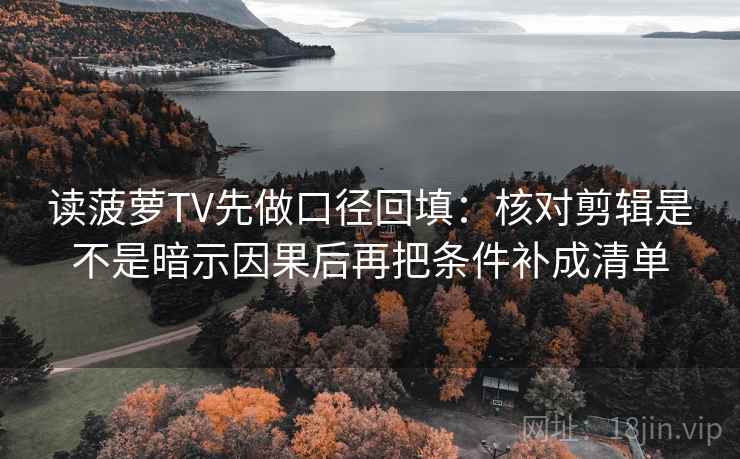 读菠萝TV先做口径回填：核对剪辑是不是暗示因果后再把条件补成清单