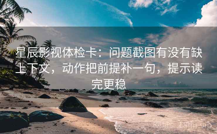 星辰影视体检卡：问题截图有没有缺上下文，动作把前提补一句，提示读完更稳