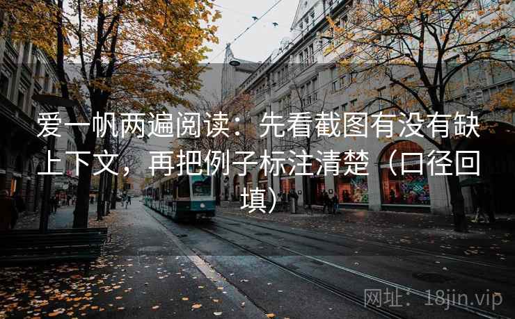 爱一帆两遍阅读：先看截图有没有缺上下文，再把例子标注清楚（口径回填）