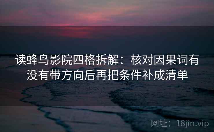 读蜂鸟影院四格拆解：核对因果词有没有带方向后再把条件补成清单