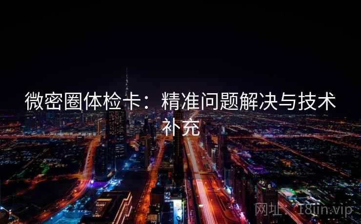 微密圈体检卡：精准问题解决与技术补充
