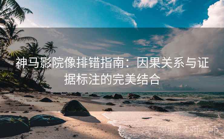 神马影院像排错指南：因果关系与证据标注的完美结合