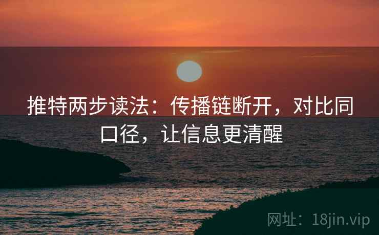 推特两步读法：传播链断开，对比同口径，让信息更清醒