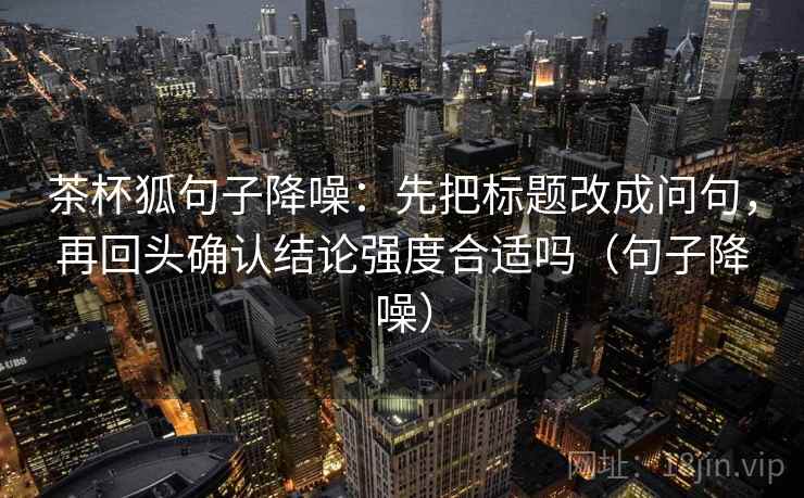 茶杯狐句子降噪：先把标题改成问句，再回头确认结论强度合适吗（句子降噪）