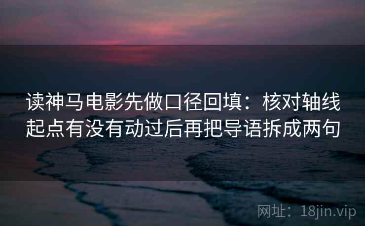 读神马电影先做口径回填：核对轴线起点有没有动过后再把导语拆成两句