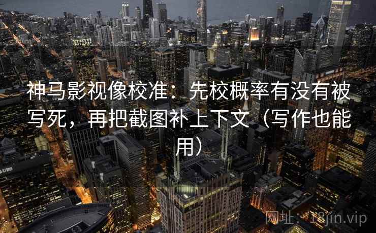 神马影视像校准：先校概率有没有被写死，再把截图补上下文（写作也能用）