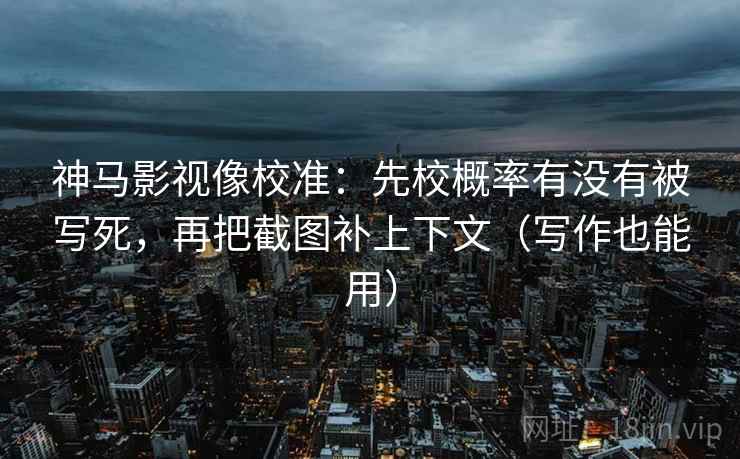 神马影视像校准：先校概率有没有被写死，再把截图补上下文（写作也能用）