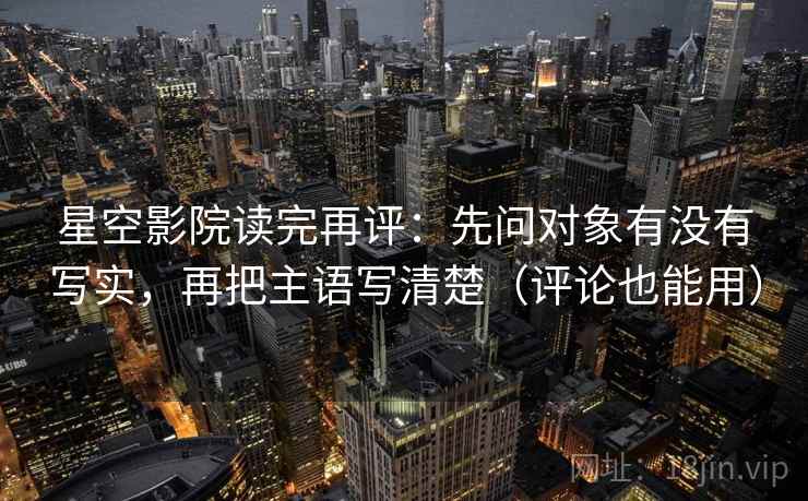 星空影院读完再评：先问对象有没有写实，再把主语写清楚（评论也能用）