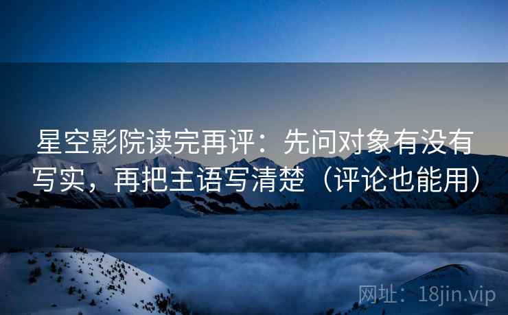 星空影院读完再评：先问对象有没有写实，再把主语写清楚（评论也能用）