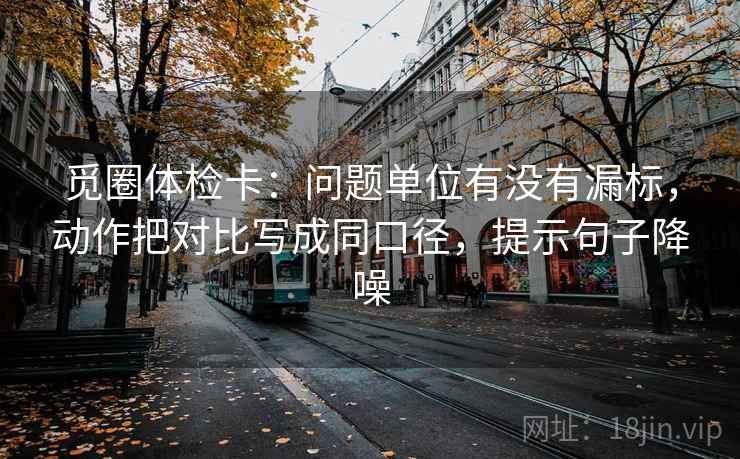 觅圈体检卡：问题单位有没有漏标，动作把对比写成同口径，提示句子降噪