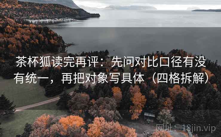 茶杯狐读完再评：先问对比口径有没有统一，再把对象写具体（四格拆解）