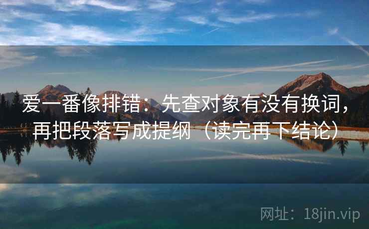 爱一番像排错：先查对象有没有换词，再把段落写成提纲（读完再下结论）