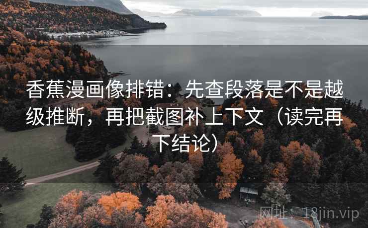 香蕉漫画像排错：先查段落是不是越级推断，再把截图补上下文（读完再下结论）