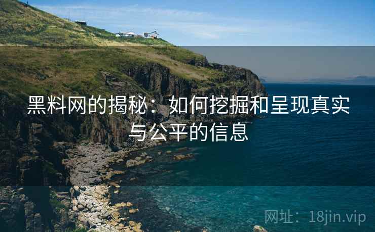 黑料网的揭秘：如何挖掘和呈现真实与公平的信息