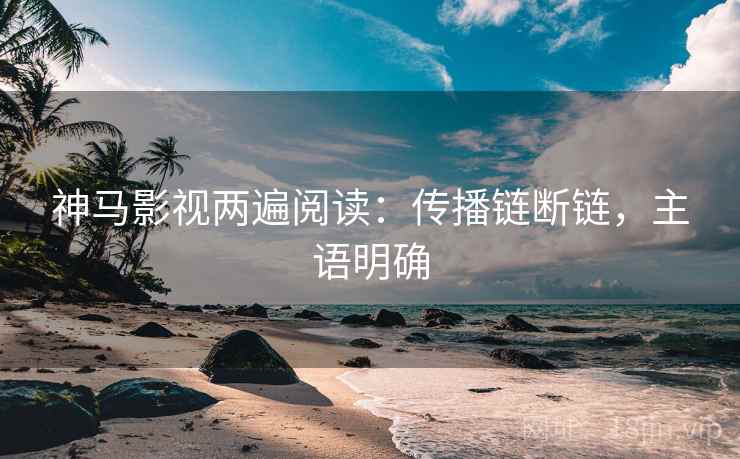 神马影视两遍阅读：传播链断链，主语明确