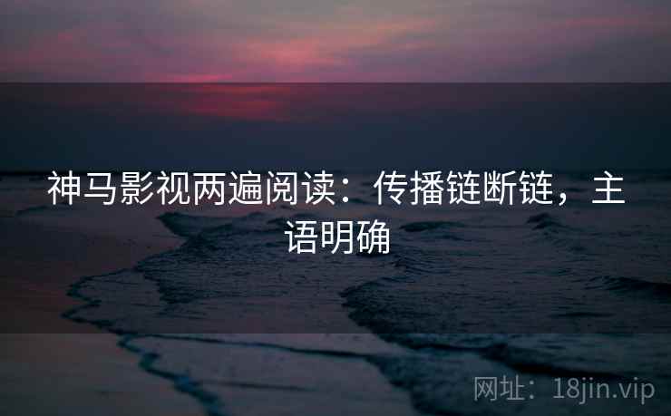 神马影视两遍阅读：传播链断链，主语明确