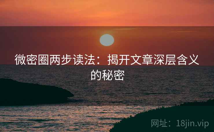 微密圈两步读法：揭开文章深层含义的秘密