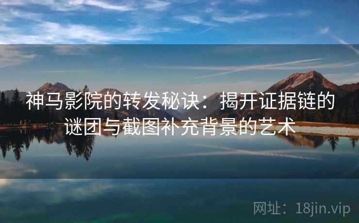 神马影院的转发秘诀：揭开证据链的谜团与截图补充背景的艺术