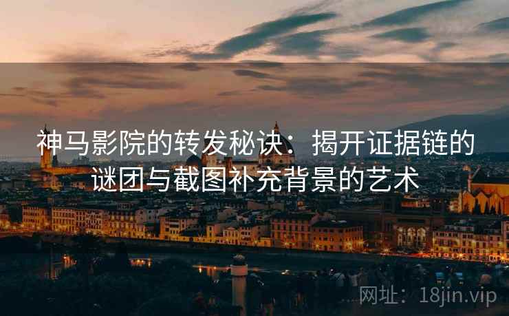 神马影院的转发秘诀：揭开证据链的谜团与截图补充背景的艺术