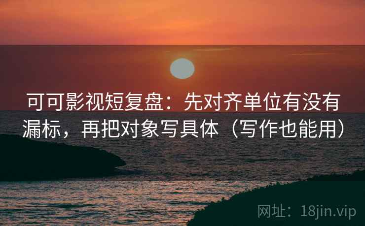 可可影视短复盘：先对齐单位有没有漏标，再把对象写具体（写作也能用）