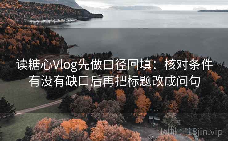 读糖心Vlog先做口径回填：核对条件有没有缺口后再把标题改成问句