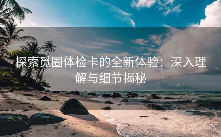 探索觅圈体检卡的全新体验：深入理解与细节揭秘