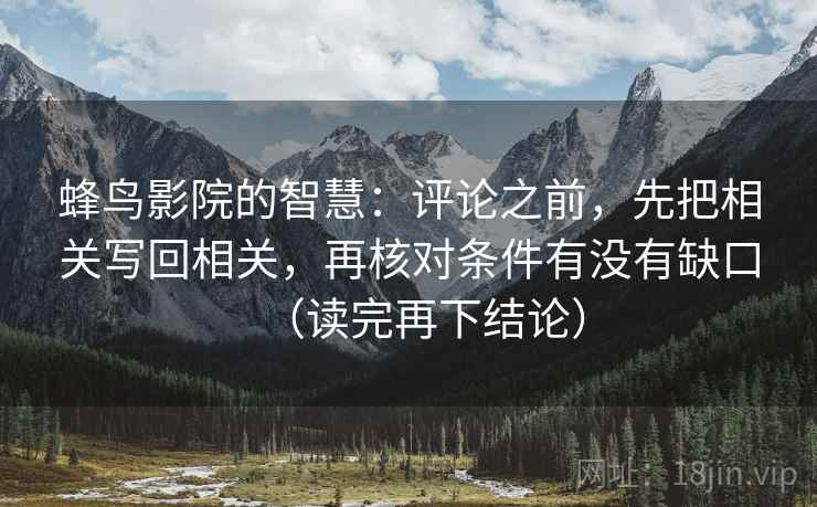 蜂鸟影院的智慧：评论之前，先把相关写回相关，再核对条件有没有缺口（读完再下结论）
