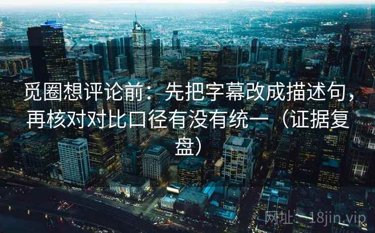 觅圈想评论前：先把字幕改成描述句，再核对对比口径有没有统一（证据复盘）