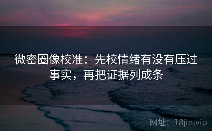 微密圈像校准：先校情绪有没有压过事实，再把证据列成条