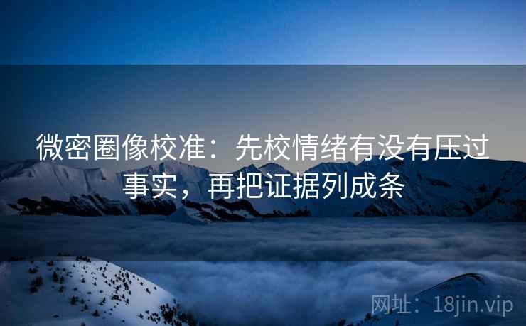 微密圈像校准：先校情绪有没有压过事实，再把证据列成条